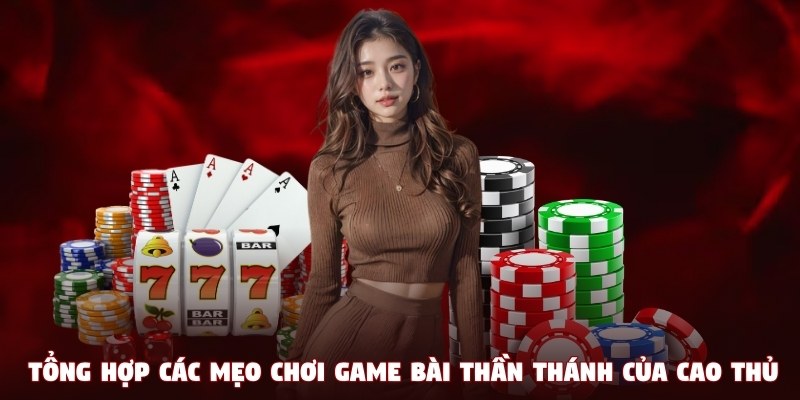 Tổng hợp các mẹo chơi game bài thần thánh của cao thủ