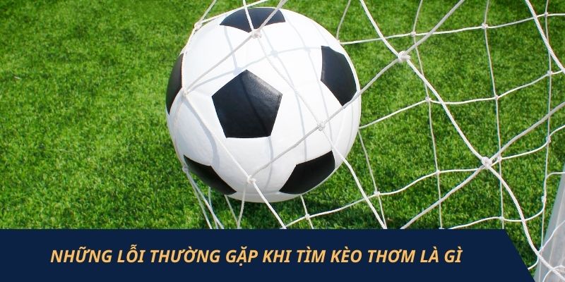 Những lỗi thường gặp khi tìm kèo thơm là gì